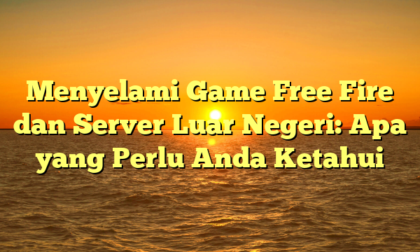 Menyelami Game Free Fire dan Server Luar Negeri: Apa yang Perlu Anda Ketahui