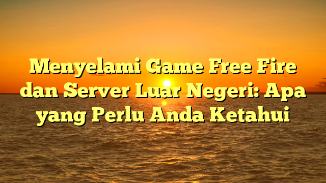 Menyelami Game Free Fire dan Server Luar Negeri: Apa yang Perlu Anda Ketahui