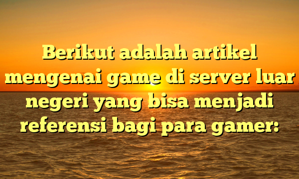 Berikut adalah artikel mengenai game di server luar negeri yang bisa menjadi referensi bagi para gamer: