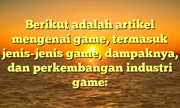 Berikut adalah artikel mengenai game, termasuk jenis-jenis game, dampaknya, dan perkembangan industri game: