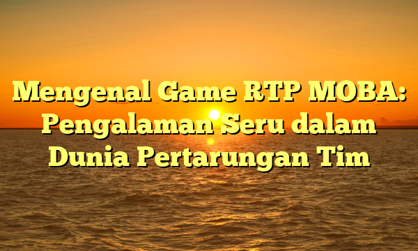 Mengenal Game RTP MOBA: Pengalaman Seru dalam Dunia Pertarungan Tim