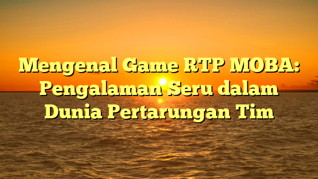 Mengenal Game RTP MOBA: Pengalaman Seru dalam Dunia Pertarungan Tim