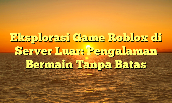 Eksplorasi Game Roblox di Server Luar: Pengalaman Bermain Tanpa Batas