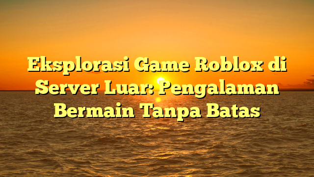 Eksplorasi Game Roblox di Server Luar: Pengalaman Bermain Tanpa Batas