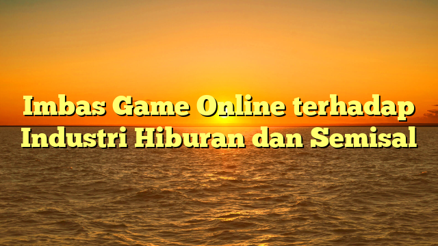 Imbas Game Online terhadap Industri Hiburan dan Semisal