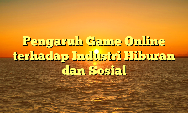 Pengaruh Game Online terhadap Industri Hiburan dan Sosial