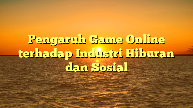 Pengaruh Game Online terhadap Industri Hiburan dan Sosial