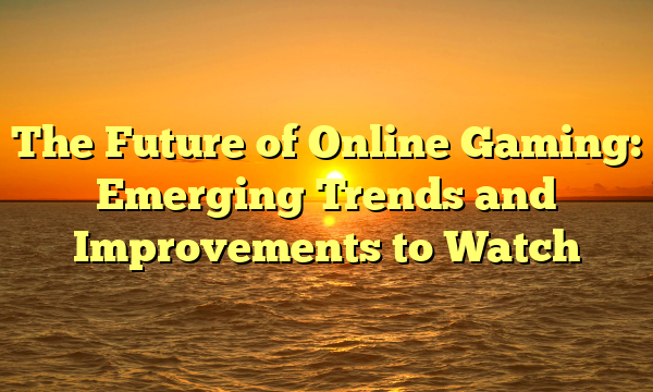 The Future of Online Gaming: Emerging Trends and Improvements to Watch