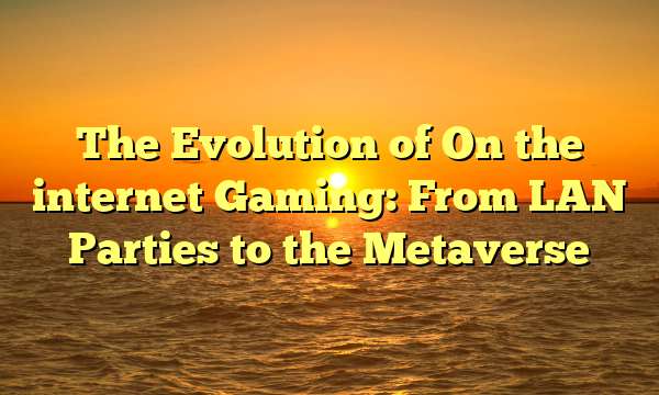 The Evolution of On the internet Gaming: From LAN Parties to the Metaverse