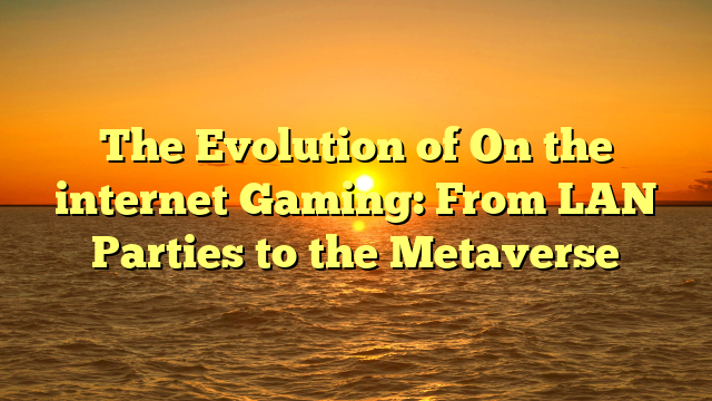 The Evolution of On the internet Gaming: From LAN Parties to the Metaverse