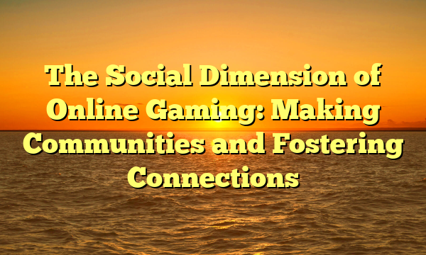 The Social Dimension of Online Gaming: Making Communities and Fostering Connections