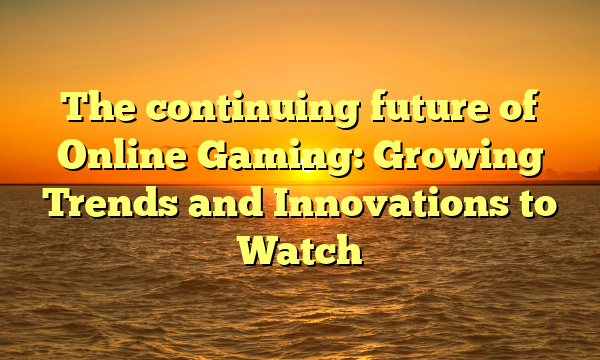 The continuing future of Online Gaming: Growing Trends and Innovations to Watch