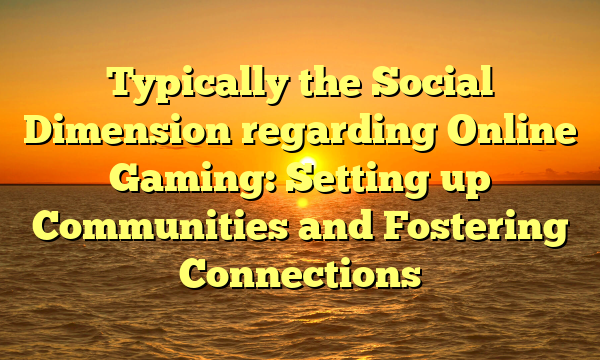 Typically the Social Dimension regarding Online Gaming: Setting up Communities and Fostering Connections