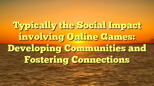 Typically the Social Impact involving Online Games: Developing Communities and Fostering Connections