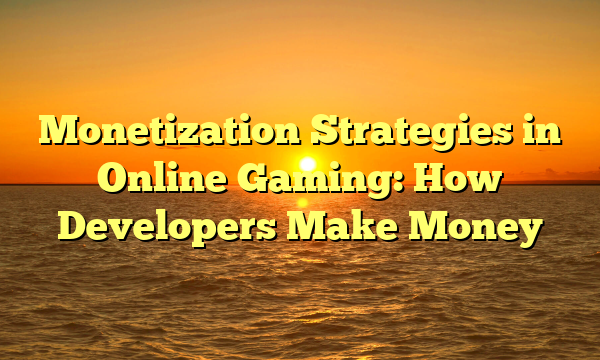 Monetization Strategies in Online Gaming: How Developers Make Money