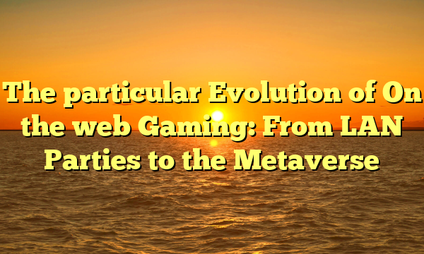 The particular Evolution of On the web Gaming: From LAN Parties to the Metaverse