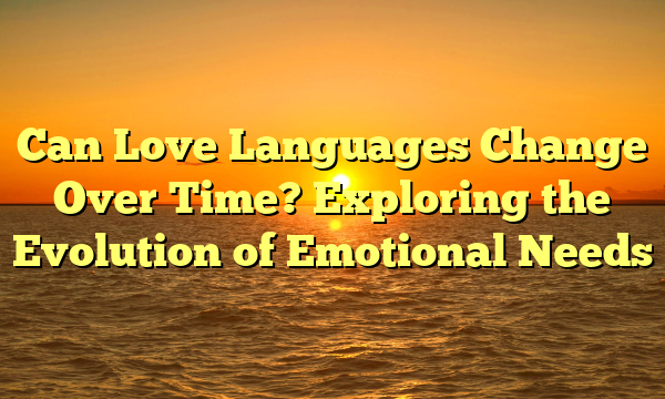 Can Love Languages Change Over Time? Exploring the Evolution of Emotional Needs