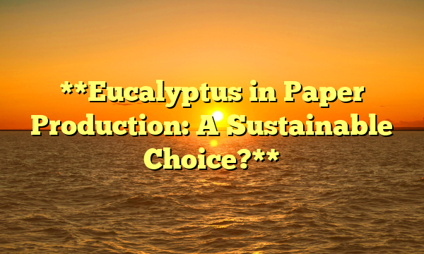 **Eucalyptus in Paper Production: A Sustainable Choice?**