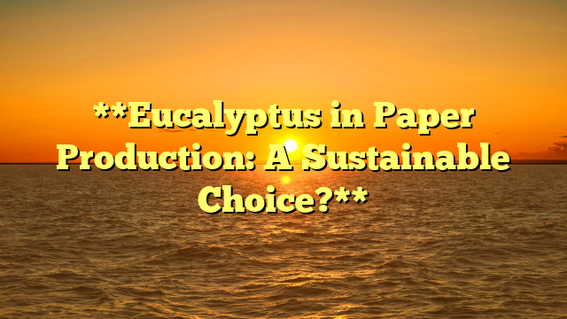 **Eucalyptus in Paper Production: A Sustainable Choice?**