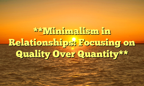 **Minimalism in Relationships: Focusing on Quality Over Quantity**