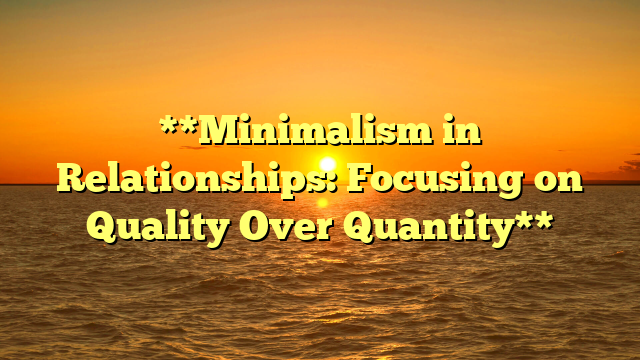 **Minimalism in Relationships: Focusing on Quality Over Quantity**