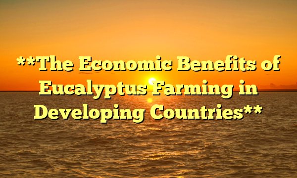 **The Economic Benefits of Eucalyptus Farming in Developing Countries**