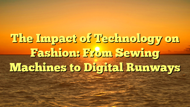 The Impact of Technology on Fashion: From Sewing Machines to Digital Runways