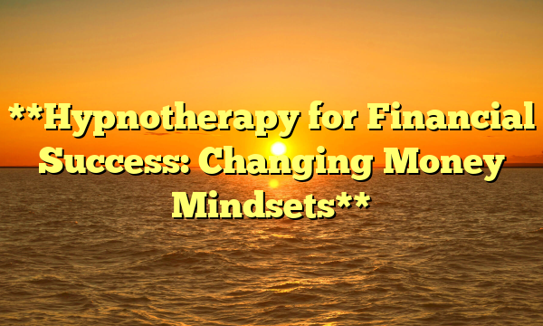 **Hypnotherapy for Financial Success: Changing Money Mindsets**