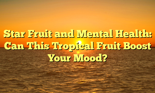 Star Fruit and Mental Health: Can This Tropical Fruit Boost Your Mood?