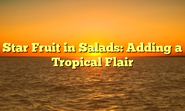 Star Fruit in Salads: Adding a Tropical Flair