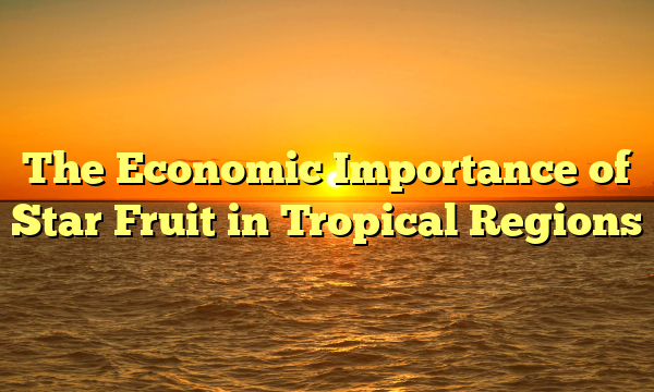 The Economic Importance of Star Fruit in Tropical Regions